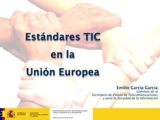 SECRETARÍA DE ESTADO DE TELECOMUNICACIONES
Y PARA LA SOCIEDAD DE LA INFORMACIÓN
GABINETE DEL SECRETARIO DE ESTADO
Emilio García García
Gabinete de la
Secretaría de Estado de Telecomunicaciones
y para la Sociedad de la Información
Estándares TIC
en la
Unión Europea
 