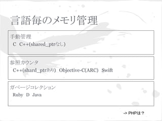 言語毎のメモリ管理 
手動管理 
　C　C++(shared_ptrなし) 
参照カウンタ 
　C++(shard_ptrあり)　Objective-C(ARC)　Swift 
ガベージコレクション 
　Ruby　D　Java　 
-> PHP䛿䠛 
 