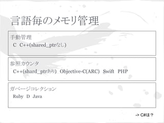 言語毎のメモリ管理 
手動管理 
　C　C++(shared_ptrなし) 
参照カウンタ 
　C++(shard_ptrあり)　Objective-C(ARC)　Swift　PHP 
ガベージコレクション 
　Ruby　D　Java　 
-> C#䛿䠛 
 