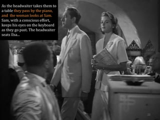 As the headwaiter takes them to a table they pass by the piano, and the woman looks at Sam. Sam, with a conscious effort, keeps his eyes on the keyboard as they go past. The headwaiter seats Ilsa... 
22 
 