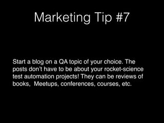 Marketing Tip #7
Start a blog on a QA topic of your choice. The
posts don’t have to be about your rocket-science
test automation projects! They can be reviews of
books, Meetups, conferences, courses, etc.
 