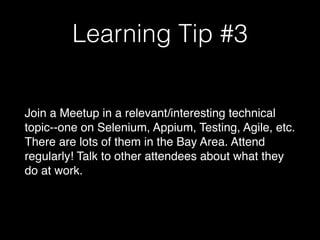 Learning Tip #3
Join a Meetup in a relevant/interesting technical
topic--one on Selenium, Appium, Testing, Agile, etc.
There are lots of them in the Bay Area. Attend
regularly! Talk to other attendees about what they
do at work.
 