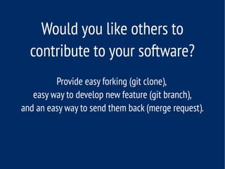 Would you like others to
contribute to your software?
Provide easy forking (git clone),
easy way to develop new feature (git branch),
and an easy way to send them back (merge request).
 