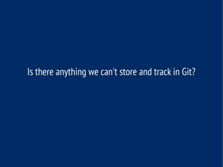 Is there anything we can't store and track in Git?
 