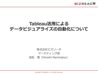 Copyright © BizReach, Inc. All Right Reserved.
Tableau活用による
データビジュアライズの自動化について
株式会社ビズリーチ
マーケティング部
成松 寛（Hiroshi Narimatsu）
 