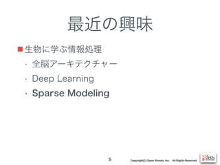 Copyright(C) Open Stream, Inc. All Rights Reserved.
最近の興味
■ 生物に学ぶ情報処理
• 全脳アーキテクチャー
• Deep Learning
• Sparse Modeling
5
 