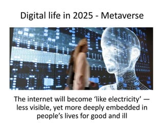 Digital life in 2025 - Metaverse
The internet will become ‘like electricity’ —
less visible, yet more deeply embedded in
people’s lives for good and ill
 