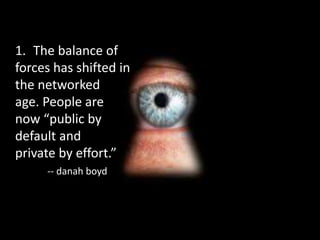 1. The balance of
forces has shifted in
the networked
age. People are
now “public by
default and
private by effort.”
-- danah boyd
 