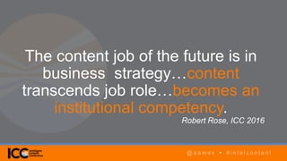 @ a a m e s • # i n t e l c o n t e n t
AGENDA
@ a a m e s • # i n t e l c o n t e n t
The content job of the future is in
business strategy…content
transcends job role…becomes an
institutional competency.
Robert Rose, ICC 2016
@ a a m e s • # i n t e l c o n t e n t
 