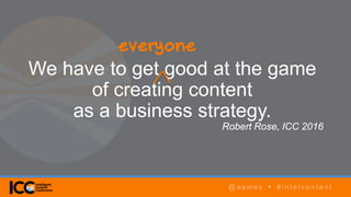 @ a a m e s • # i n t e l c o n t e n t
AGENDA
@ a a m e s • # i n t e l c o n t e n t
We have to get good at the game
of creating content
as a business strategy.
Robert Rose, ICC 2016
@ a a m e s • # i n t e l c o n t e n t
everyone
 