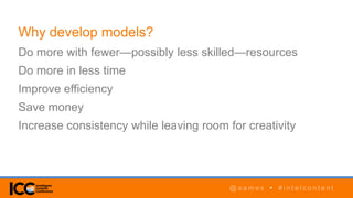 @ a a m e s • # i n t e l c o n t e n t@ a a m e s • # i n t e l c o n t e n t
Why develop models?
Do more with fewer—possibly less skilled—resources
Do more in less time
Improve efficiency
Save money
Increase consistency while leaving room for creativity
 