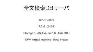 全文検索DBサーバ
CPU : 8core
RAM : 24GB
Storage : SAS 15krpm * 8 ( RAID10 )
KVM virtual machine : RAW image
 