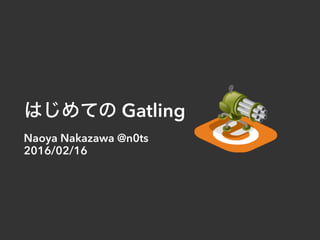 はじめての Gatling
Naoya Nakazawa @n0ts
2016/02/16
 