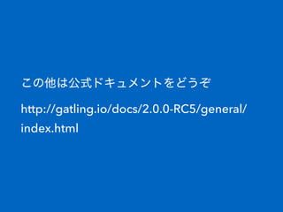 この他は公式ドキュメントをどうぞ 
http://gatling.io/docs/2.0.0-RC5/general/
index.html
 