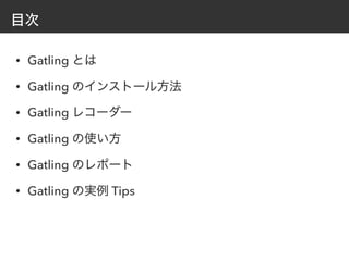 目次
• Gatling とは
• Gatling のインストール方法
• Gatling レコーダー
• Gatling の使い方
• Gatling のレポート
• Gatling の実例 Tips
 