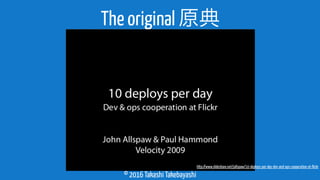 © 2016 Takashi Takebayashi
The original 原典
http://www.slideshare.net/jallspaw/10-deploys-per-day-dev-and-ops-cooperation-at-ﬂickr
 