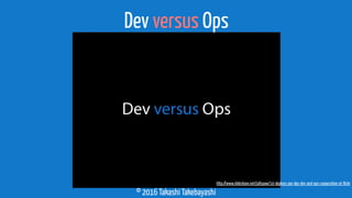 © 2016 Takashi Takebayashi
Dev versus Ops
http://www.slideshare.net/jallspaw/10-deploys-per-day-dev-and-ops-cooperation-at-ﬂickr
 