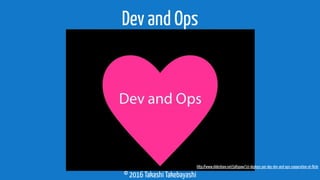© 2016 Takashi Takebayashi
Dev and Ops
http://www.slideshare.net/jallspaw/10-deploys-per-day-dev-and-ops-cooperation-at-ﬂickr
 