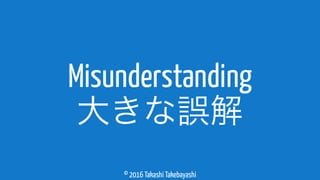 © 2016 Takashi Takebayashi
Misunderstanding
大きな誤解
 