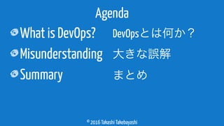 © 2016 Takashi Takebayashi
What is DevOps?
Misunderstanding
Summary
Agenda
DevOpsとは何か？
大きな誤解
まとめ
 