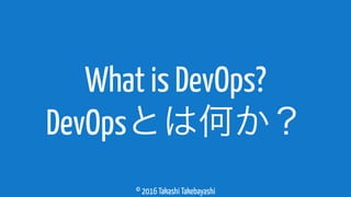 © 2016 Takashi Takebayashi
What is DevOps?
DevOpsとは何か？
 