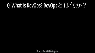 © 2016 Takashi Takebayashi
Q. What is DevOps? DevOpsとは何か？
 