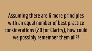 Assuming there are 6 more principles
with an equal number of best practice
considerations (20 for Clarity), how could
we possibly remember them all?!
 