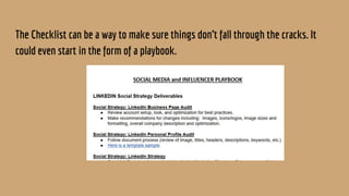 The Checklist can be a way to make sure things don’t fall through the cracks. It
could even start in the form of a playbook.
 