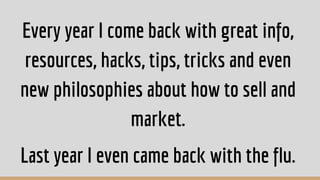 Every year I come back with great info,
resources, hacks, tips, tricks and even
new philosophies about how to sell and
market.
Last year I even came back with the flu.
 