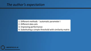 The author’s expectation
1. Different methods（automatic parameter）
2. Different data sets
3. Improving performance
4. Substituting a simple threshold with similarity matrix
 