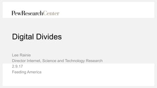 Digital Divides
Lee Rainie
Director Internet, Science and Technology Research
2.9.17
Feeding America
 