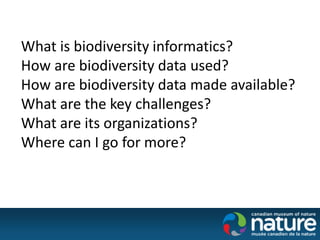 What is biodiversity informatics?
How are biodiversity data used?
How are biodiversity data made available?
What are the key challenges?
What are its organizations?
Where can I go for more?
 