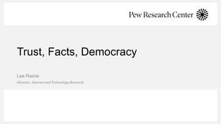 Trust, Facts, Democracy
Lee Rainie
Director, Internet and Technology Research
 