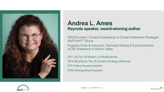 Andrea L. Ames
Keynote speaker, award-winning author
CEO/Founder | Content Experience & Content Retention Strategist
Idyll Point™ Group
Program Chair & Instructor, Technical Writing & Communication
UCSC Extension in Silicon Valley
2017 [A] Top 25 Master s of Multichannel
2016 MindTouch Top 25 Content Strategy Influencer
STC Fellow & past president
ACM Distinguished Engineer
@aames | © Idyll Point™ LLC 28
#lavacon
 