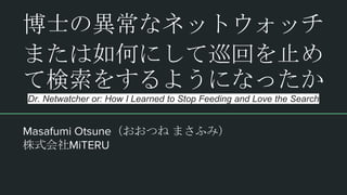 博士の異常なネットウォッチ
または如何にして巡回を止め
て検索をするようになったか
Dr. Netwatcher or: How I Learned to Stop Feeding and Love the Search
Masafumi Otsune（おおつね まさふみ）
株式会社MiTERU
 