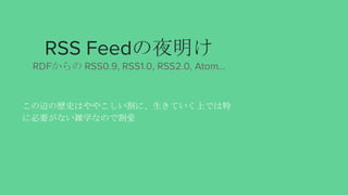 RSS Feedの夜明け
RDFからの RSS0.9, RSS1.0, RSS2.0, Atom...
この辺の歴史はややこしい割に、生きていく上では特
に必要がない雑学なので割愛
 