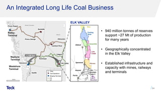 An Integrated Long Life Coal Business
84
Prince Rupert
Ridley
Terminal
Vancouver
Prince George Edmonton
Calgary
Westshore
Terminal
Quintette
Cardinal River
Elk Valley
Kamloops
British Columbia
Alberta
Seattle
Elkford
Sparwood
Hosmer
Fernie
Fording
River
Greenhills
Line
Creek
Elkview
Coal
Mountain
Elco
ELK VALLEY
1,150 km
Neptune
Terminal
Coal
Mountain
Phase 2
• 940 million tonnes of reserves
support ~27 Mt of production
for many years
• Geographically concentrated
in the Elk Valley
• Established infrastructure and
capacity with mines, railways
and terminals
 