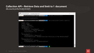 db.countryinfo.find().limit(1)
Collection API – Retrieve Data and limit to 1 document
Copyright © 2020, Oracle and/or its affiliates11
 