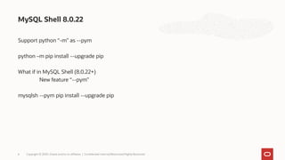 Support python “-m” as --pym
python –m pip install --upgrade pip
What if in MySQL Shell (8.0.22+)
New feature “--pym”
mysqlsh --pym pip install --upgrade pip
MySQL Shell 8.0.22
Copyright © 2020, Oracle and/or its affiliates | Confidential: Internal/Restricted/Highly Restricted6
 