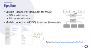 Epsilon
4
• Epsilon – a family of languages for MDE:
• EOL: model queries
• EVL: model validation
• Model connectivity (EMC): to access the models
Epsilon live: https://www.eclipse.org/epsilon/live/
 