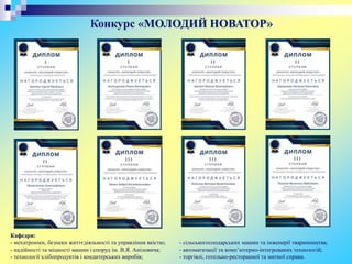 Конкурс «МОЛОДИЙ НОВАТОР»
Кафедри:
- мехатроніки, безпеки життєдіяльності та управління якістю;
- надійності та міцності машин і споруд ім. В.Я. Аніловича;
- технології хлібопродуктів і кондитерських виробів;
- сільськогосподарських машин та інженерії тваринництва;
- автоматизації та комп’ютерно-інтегрованих технологій;
- торгівлі, готельно-ресторанної та митної справи.
 