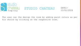 STUDIO CHATEAU DATE:-
23/02/2024
The user can the design the room by adding paint colors as per
his choice by clicking on the respective room.
 