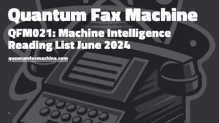 Quantum Fax Machine
QFM021: Machine Intelligence
Reading List June 2024
quantumfaxmachine.com
1
 