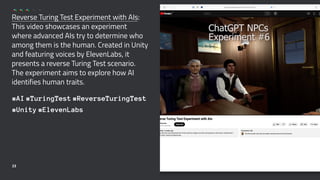 Reverse Turing Test Experiment with AIs:
This video showcases an experiment
where advanced AIs try to determine who
among them is the human. Created in Unity
and featuring voices by ElevenLabs, it
presents a reverse Turing Test scenario.
The experiment aims to explore how AI
identifies human traits.
#AI #TuringTest #ReverseTuringTest
#Unity #ElevenLabs
23
 