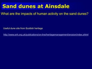 Sand dunes at Ainsdale
What are the impacts of human activity on the sand dunes?
http://www.snh.org.uk/publications/on-line/heritagemanagement/erosion/index.shtml
Useful dune site from Scottish heritage
 