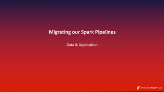 Migrating our Spark Pipelines
Data & Application
 