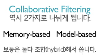 10
Collaborative Filtering
역시 2가지로 나뉘게 됩니다.
Memory-based Model-based
보통은 둘다 조합(hybrid)해서 씁니다.
 