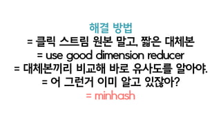 해결 방법
= 클릭 스트림 원본 말고, 짧은 대체본
= use good dimension reducer
= 대체본끼리 비교해 바로 유사도를 알아야.
= 어 그런거 이미 알고 있잖아?
= minhash
 