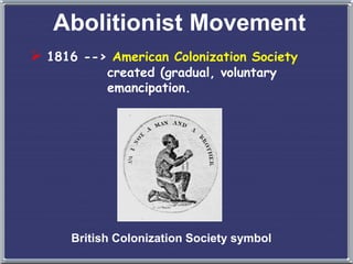 Abolitionist Movement
 1816 --> American Colonization Society
created (gradual, voluntary
emancipation.
British Colonization Society symbol
 