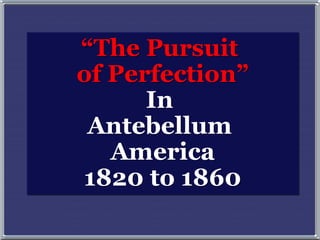 “The Pursuit
of Perfection”
In
Antebellum
America
1820 to 1860
 